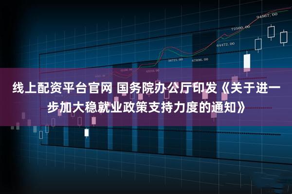 线上配资平台官网 国务院办公厅印发《关于进一步加大稳就业政策支持力度的通知》
