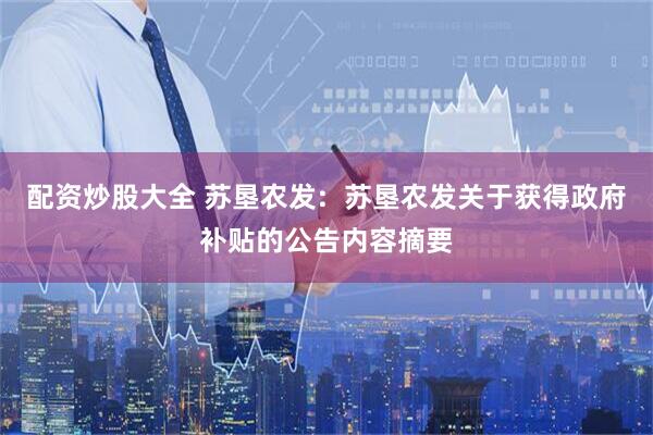 配资炒股大全 苏垦农发:  苏垦农发关于获得政府补贴的公告内容摘要