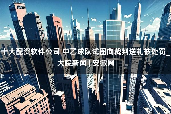十大配资软件公司 中乙球队试图向裁判送礼被处罚_大皖新闻 | 安徽网