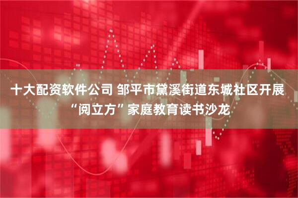 十大配资软件公司 邹平市黛溪街道东城社区开展 “阅立方”家庭教育读书沙龙