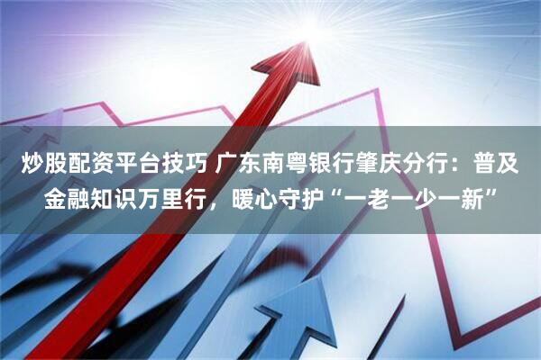 炒股配资平台技巧 广东南粤银行肇庆分行：普及金融知识万里行，暖心守护“一老一少一新”
