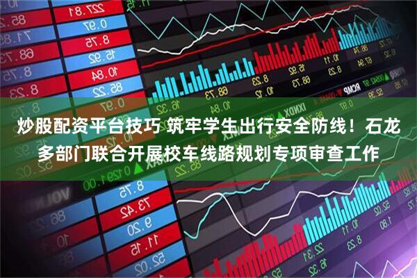 炒股配资平台技巧 筑牢学生出行安全防线！石龙多部门联合开展校车线路规划专项审查工作