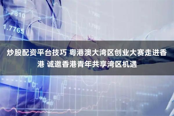 炒股配资平台技巧 粤港澳大湾区创业大赛走进香港 诚邀香港青年共享湾区机遇