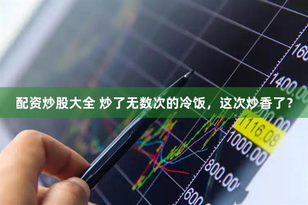 配资炒股大全 炒了无数次的冷饭，这次炒香了？