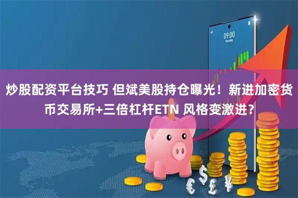 炒股配资平台技巧 但斌美股持仓曝光！新进加密货币交易所+三倍杠杆ETN 风格变激进？