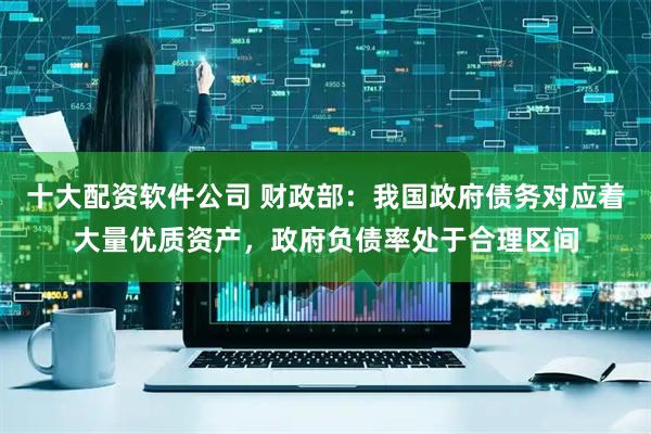 十大配资软件公司 财政部：我国政府债务对应着大量优质资产，政府负债率处于合理区间