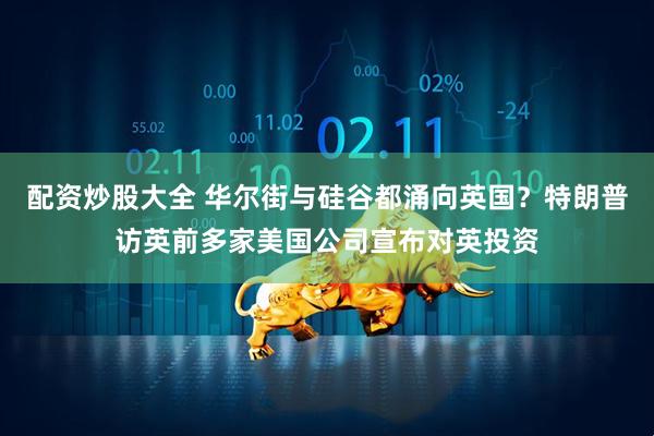 配资炒股大全 华尔街与硅谷都涌向英国？特朗普访英前多家美国公司宣布对英投资
