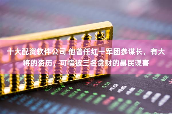 十大配资软件公司 他曾任红一军团参谋长，有大将的资历，可惜被三名贪财的暴民谋害