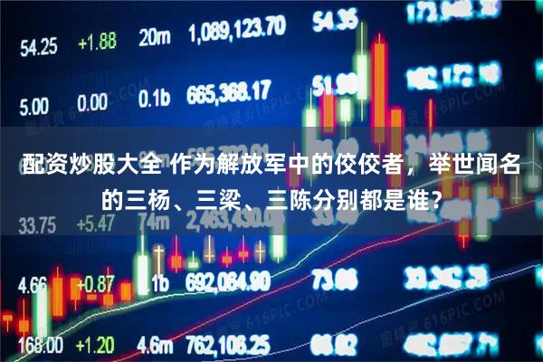 配资炒股大全 作为解放军中的佼佼者，举世闻名的三杨、三梁、三陈分别都是谁？
