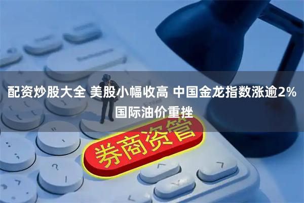 配资炒股大全 美股小幅收高 中国金龙指数涨逾2% 国际油价重挫