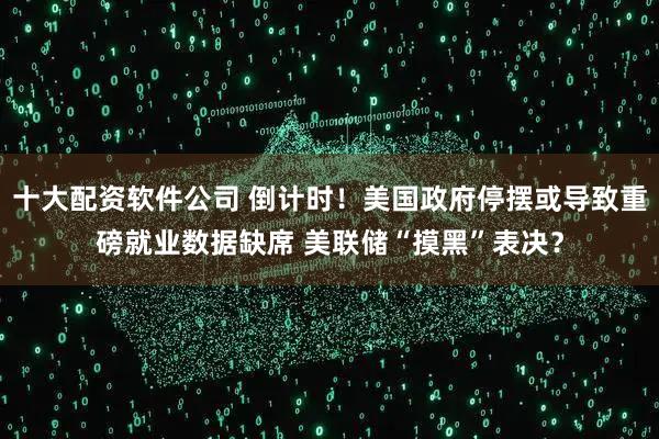 十大配资软件公司 倒计时！美国政府停摆或导致重磅就业数据缺席 美联储“摸黑”表决？