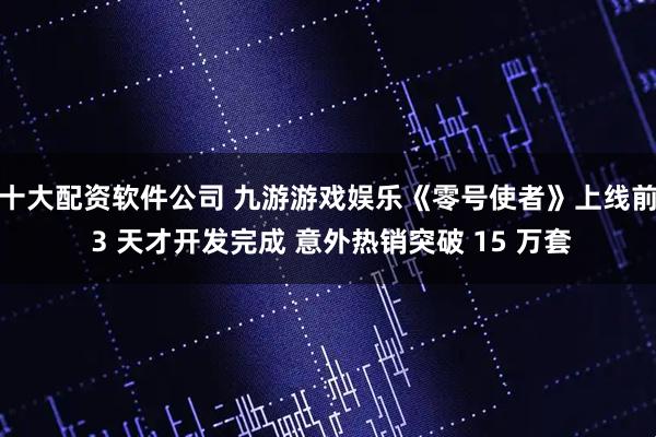 十大配资软件公司 九游游戏娱乐《零号使者》上线前 3 天才开发完成 意外热销突破 15 万套