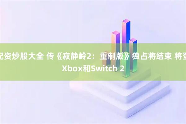 配资炒股大全 传《寂静岭2：重制版》独占将结束 将登Xbox和Switch 2