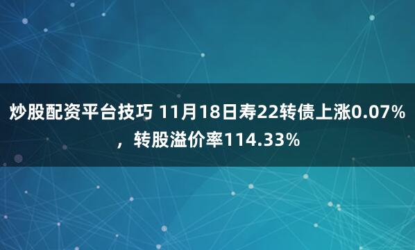 炒股配资平台技巧 11月18日寿22转债上涨0.07%，转股溢价率114.33%