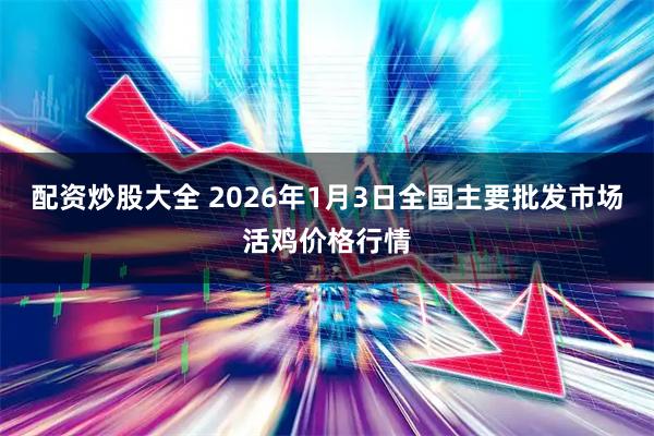配资炒股大全 2026年1月3日全国主要批发市场活鸡价格行情