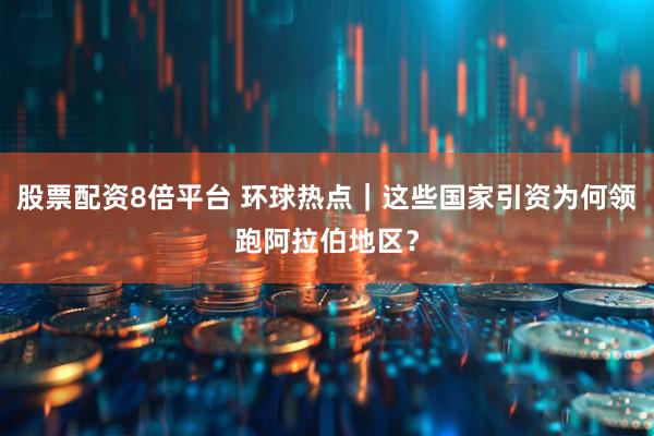 股票配资8倍平台 环球热点｜这些国家引资为何领跑阿拉伯地区？